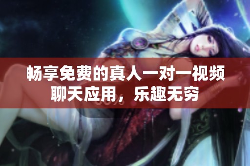 畅享免费的真人一对一视频聊天应用，乐趣无穷