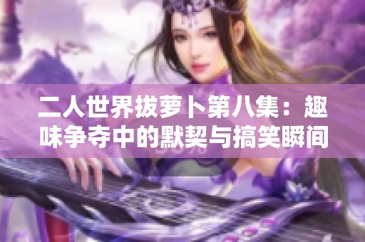 二人世界拔萝卜第八集：趣味争夺中的默契与搞笑瞬间