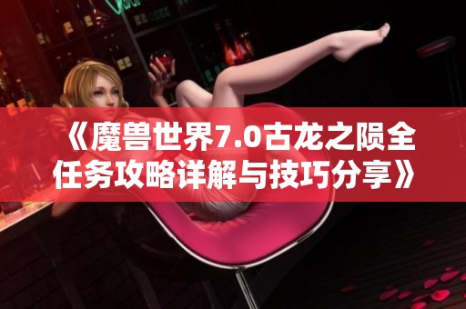 《魔兽世界7.0古龙之陨全任务攻略详解与技巧分享》