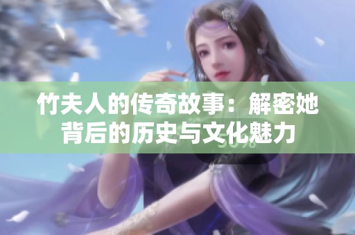 竹夫人的传奇故事：解密她背后的历史与文化魅力