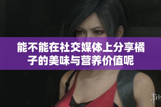 能不能在社交媒体上分享橘子的美味与营养价值呢