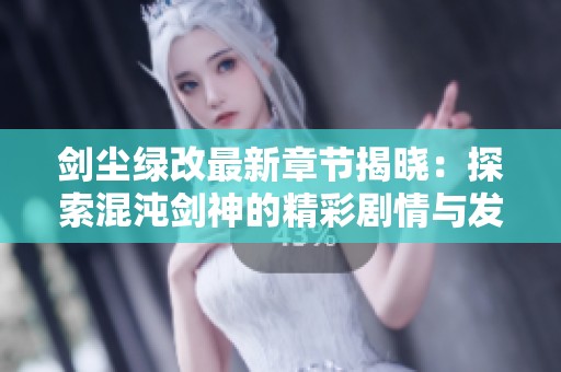 剑尘绿改最新章节揭晓：探索混沌剑神的精彩剧情与发展