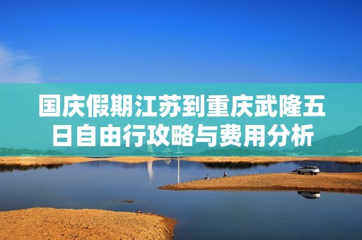 国庆假期江苏到重庆武隆五日自由行攻略与费用分析