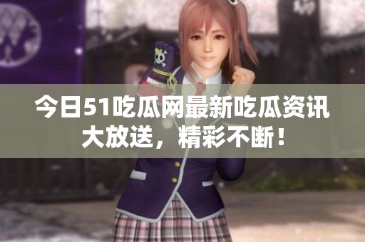今日51吃瓜网最新吃瓜资讯大放送，精彩不断！