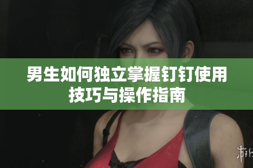 男生如何独立掌握钉钉使用技巧与操作指南