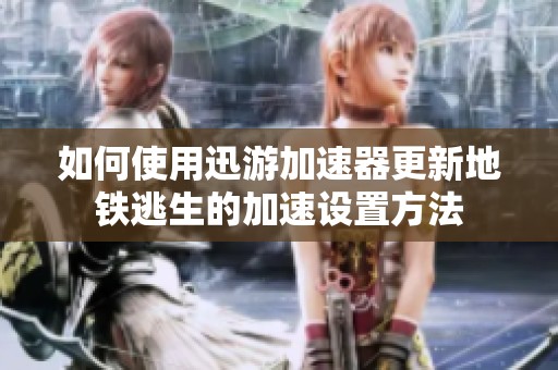 如何使用迅游加速器更新地铁逃生的加速设置方法