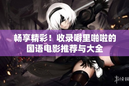 畅享精彩！收录噼里啪啦的国语电影推荐与大全