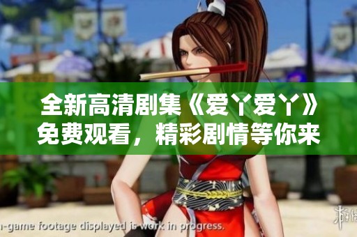 全新高清剧集《爱丫爱丫》免费观看，精彩剧情等你来追！