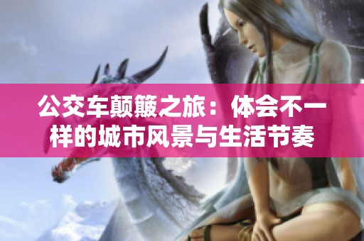 公交车颠簸之旅：体会不一样的城市风景与生活节奏