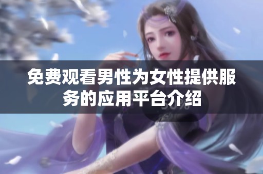免费观看男性为女性提供服务的应用平台介绍