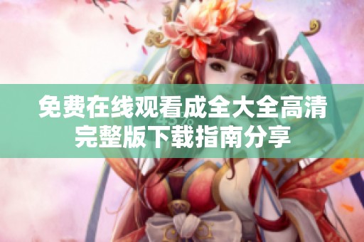免费在线观看成全大全高清完整版下载指南分享