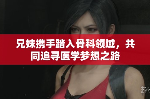 兄妹携手踏入骨科领域，共同追寻医学梦想之路