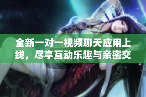 全新一对一视频聊天应用上线，尽享互动乐趣与亲密交流