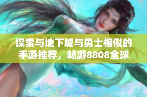 探索与地下城与勇士相似的手游推荐，畅游8808全球游戏平台