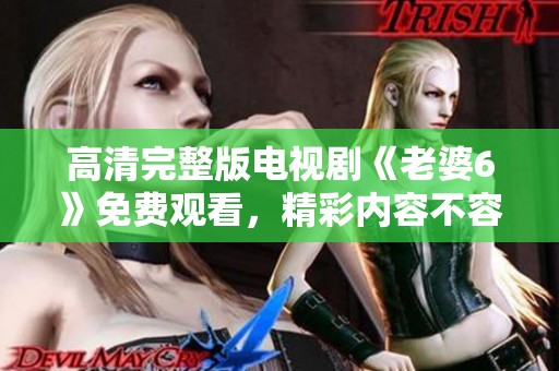 高清完整版电视剧《老婆6》免费观看，精彩内容不容错过