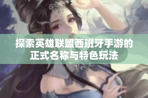 探索英雄联盟西班牙手游的正式名称与特色玩法