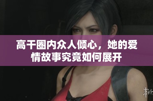 高干圈内众人倾心，她的爱情故事究竟如何展开