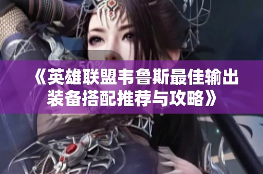 《英雄联盟韦鲁斯最佳输出装备搭配推荐与攻略》