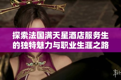 探索法国满天星酒店服务生的独特魅力与职业生涯之路