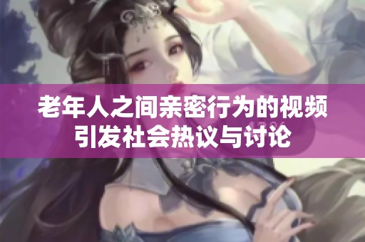 老年人之间亲密行为的视频引发社会热议与讨论