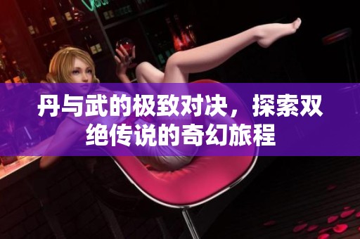 丹与武的极致对决，探索双绝传说的奇幻旅程