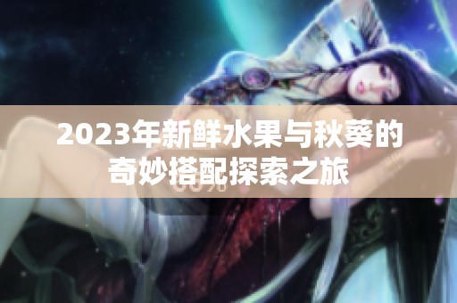 2023年新鲜水果与秋葵的奇妙搭配探索之旅