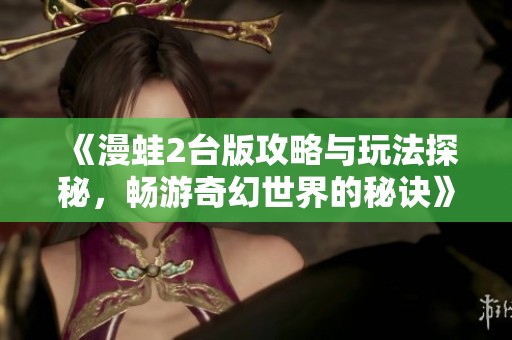 《漫蛙2台版攻略与玩法探秘，畅游奇幻世界的秘诀》