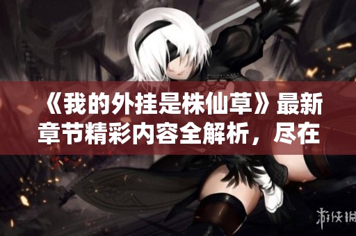 《我的外挂是株仙草》最新章节精彩内容全解析，尽在QQ阅读男生网
