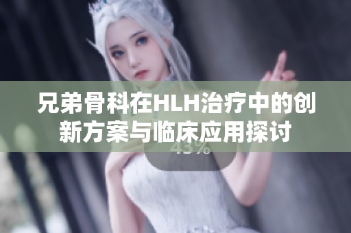 兄弟骨科在HLH治疗中的创新方案与临床应用探讨