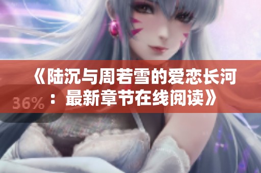 《陆沉与周若雪的爱恋长河：最新章节在线阅读》