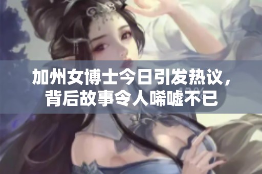 加州女博士今日引发热议，背后故事令人唏嘘不已