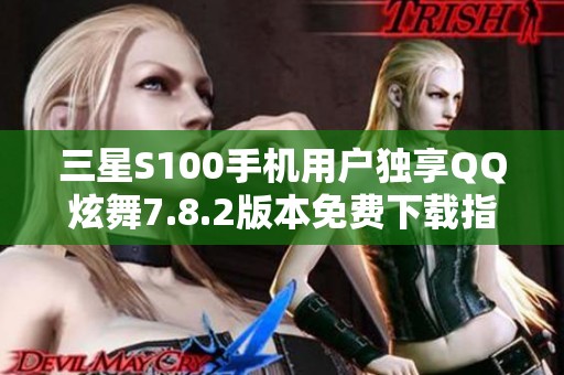 三星S100手机用户独享QQ炫舞7.8.2版本免费下载指南