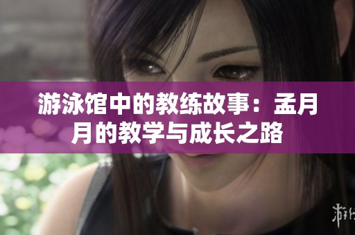 游泳馆中的教练故事：孟月月的教学与成长之路