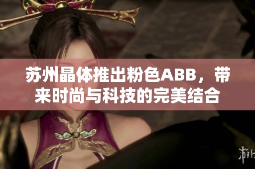 苏州晶体推出粉色ABB，带来时尚与科技的完美结合