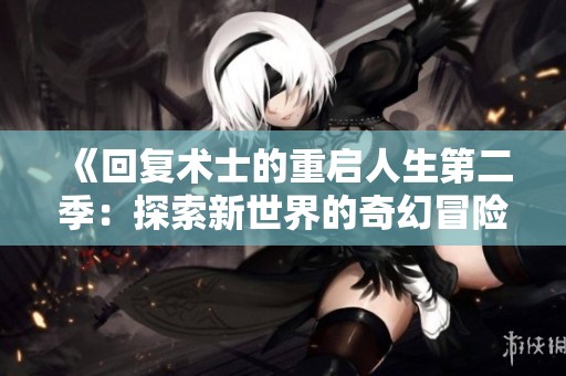 《回复术士的重启人生第二季：探索新世界的奇幻冒险》