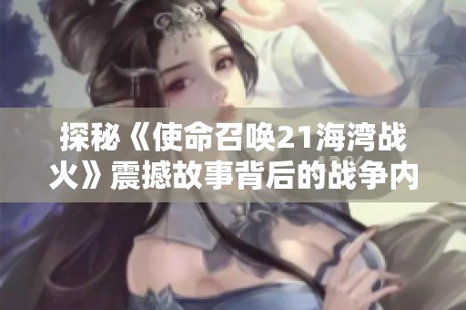 探秘《使命召唤21海湾战火》震撼故事背后的战争内幕与新篇章