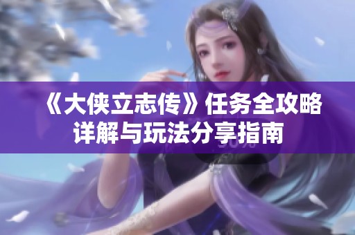 《大侠立志传》任务全攻略详解与玩法分享指南