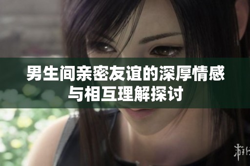 男生间亲密友谊的深厚情感与相互理解探讨
