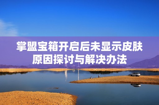 掌盟宝箱开启后未显示皮肤原因探讨与解决办法