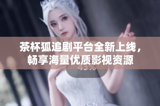 茶杯狐追剧平台全新上线，畅享海量优质影视资源