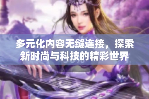 多元化内容无缝连接，探索新时尚与科技的精彩世界