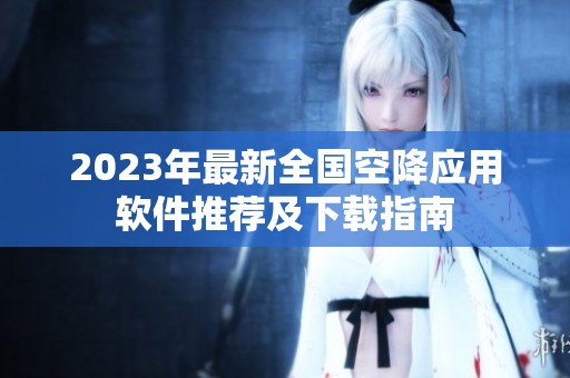 2023年最新全国空降应用软件推荐及下载指南