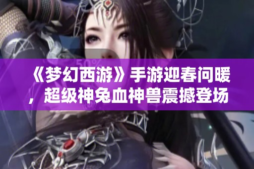 《梦幻西游》手游迎春问暖，超级神兔血神兽震撼登场