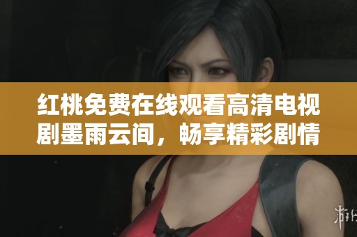 红桃免费在线观看高清电视剧墨雨云间，畅享精彩剧情与感人故事
