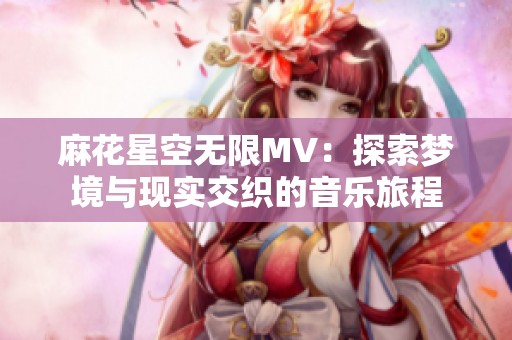 麻花星空无限MV：探索梦境与现实交织的音乐旅程