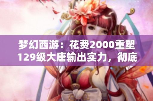 梦幻西游：花费2000重塑129级大唐输出实力，彻底为其正名