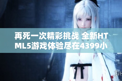 再死一次精彩挑战 全新HTML5游戏体验尽在4399小游戏平台