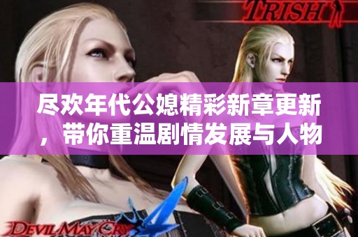 尽欢年代公媳精彩新章更新，带你重温剧情发展与人物关系