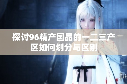 探讨96精产国品的一二三产区如何划分与区别