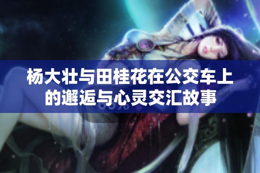 杨大壮与田桂花在公交车上的邂逅与心灵交汇故事